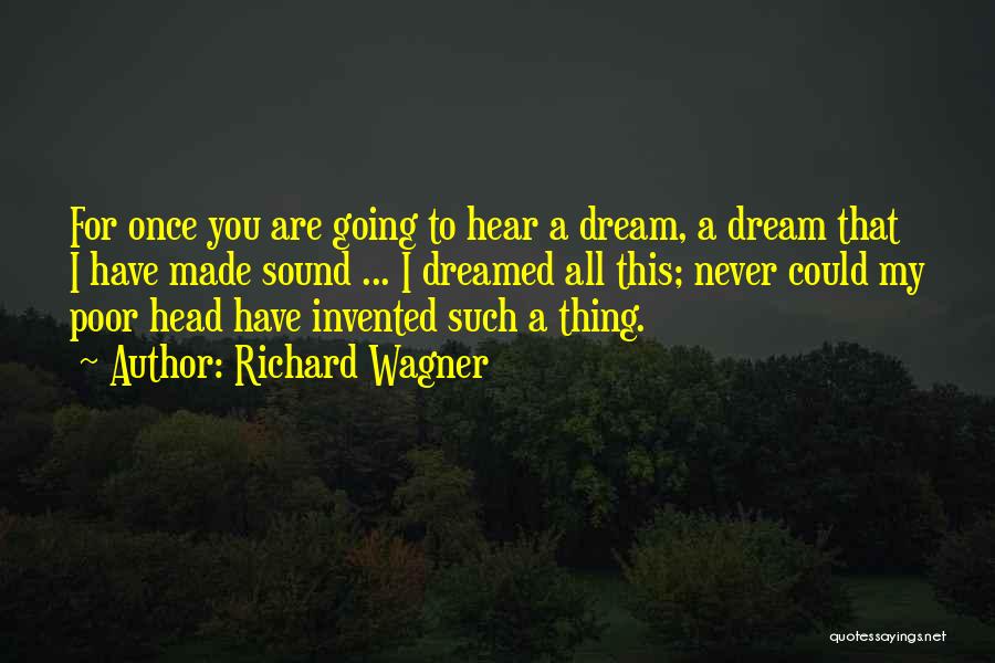 Richard Wagner Quotes: For Once You Are Going To Hear A Dream, A Dream That I Have Made Sound ... I Dreamed All