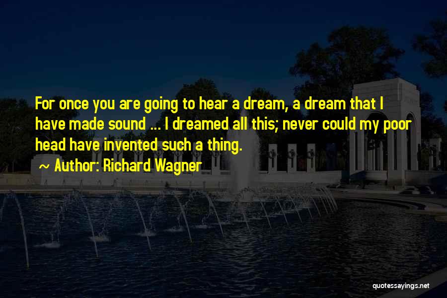 Richard Wagner Quotes: For Once You Are Going To Hear A Dream, A Dream That I Have Made Sound ... I Dreamed All