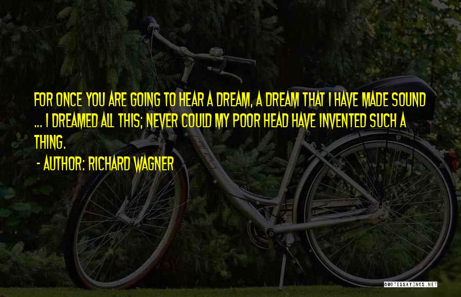 Richard Wagner Quotes: For Once You Are Going To Hear A Dream, A Dream That I Have Made Sound ... I Dreamed All