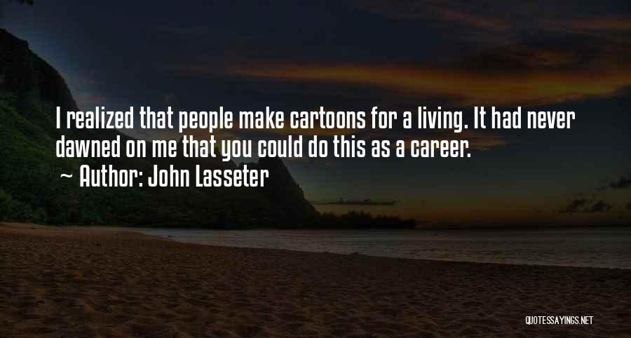 John Lasseter Quotes: I Realized That People Make Cartoons For A Living. It Had Never Dawned On Me That You Could Do This