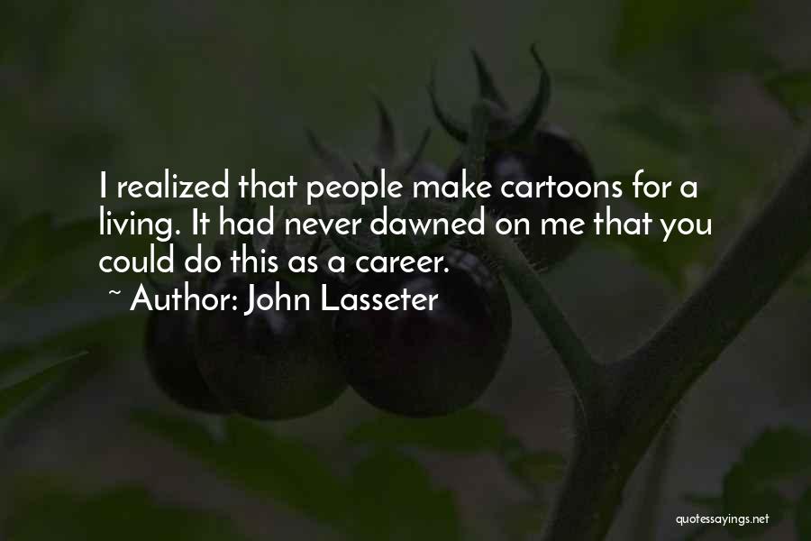 John Lasseter Quotes: I Realized That People Make Cartoons For A Living. It Had Never Dawned On Me That You Could Do This