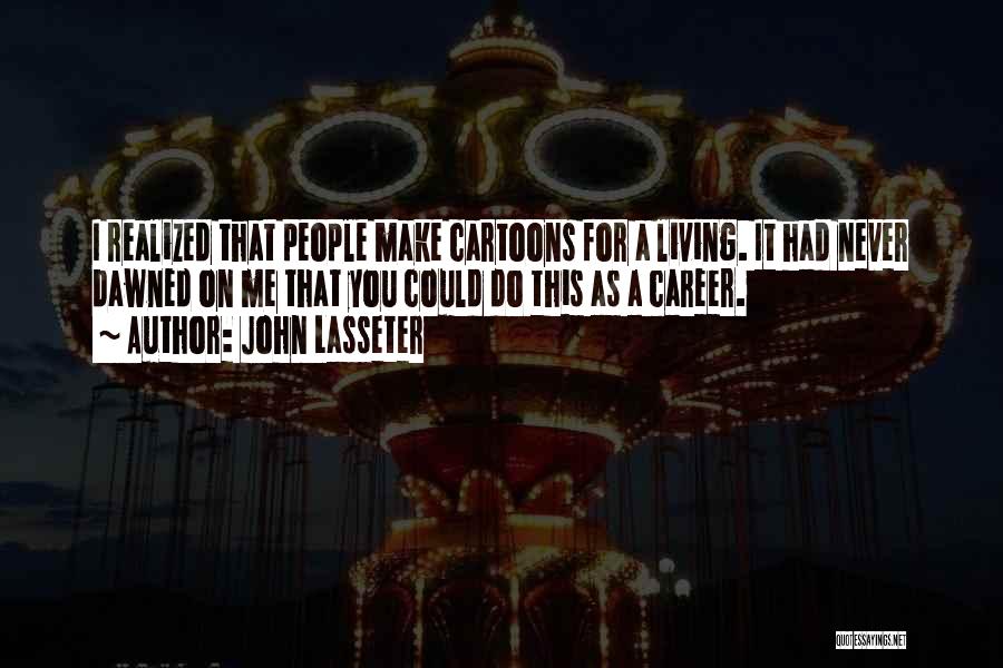 John Lasseter Quotes: I Realized That People Make Cartoons For A Living. It Had Never Dawned On Me That You Could Do This