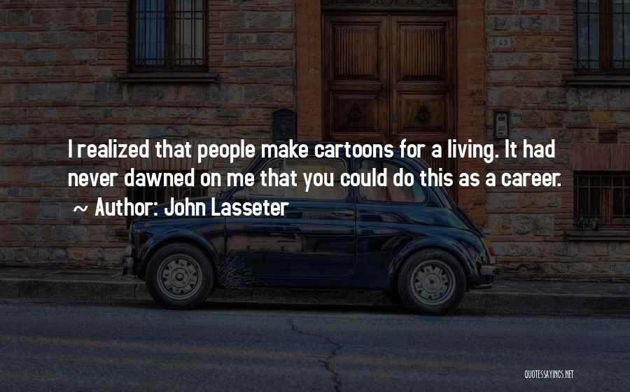 John Lasseter Quotes: I Realized That People Make Cartoons For A Living. It Had Never Dawned On Me That You Could Do This