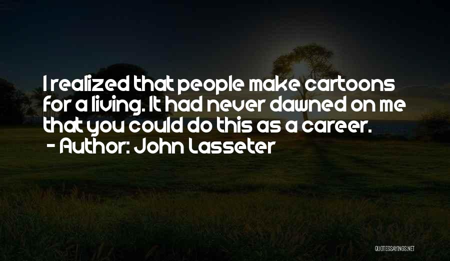 John Lasseter Quotes: I Realized That People Make Cartoons For A Living. It Had Never Dawned On Me That You Could Do This