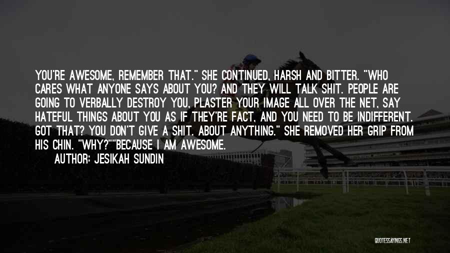 Jesikah Sundin Quotes: You're Awesome, Remember That. She Continued, Harsh And Bitter. Who Cares What Anyone Says About You? And They Will Talk