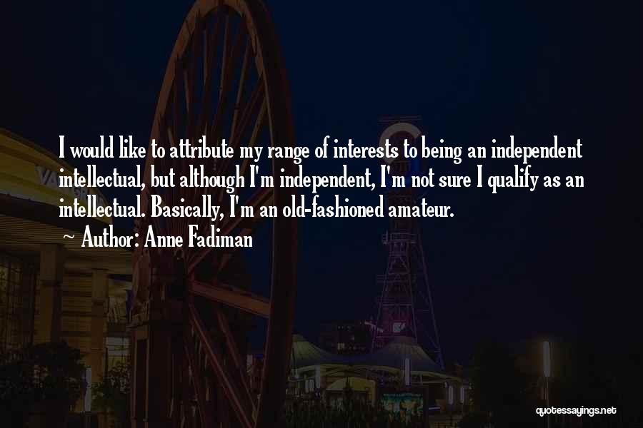 Anne Fadiman Quotes: I Would Like To Attribute My Range Of Interests To Being An Independent Intellectual, But Although I'm Independent, I'm Not