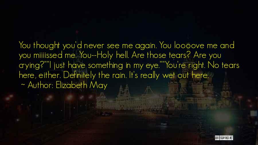 Elizabeth May Quotes: You Thought You'd Never See Me Again. You Loooove Me And You Miiiissed Me. You--holy Hell. Are Those Tears? Are