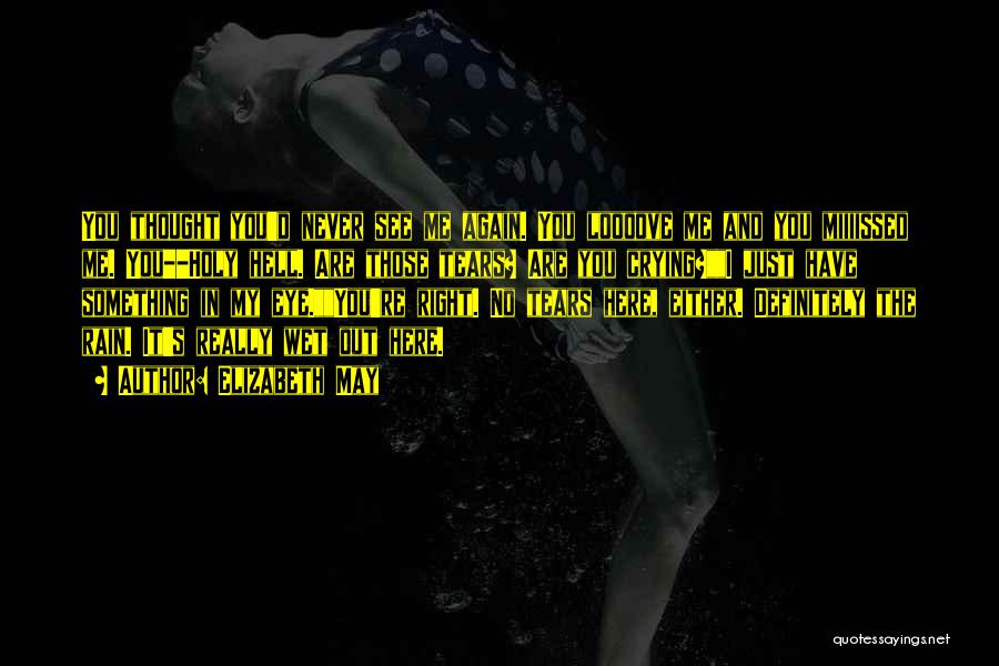 Elizabeth May Quotes: You Thought You'd Never See Me Again. You Loooove Me And You Miiiissed Me. You--holy Hell. Are Those Tears? Are