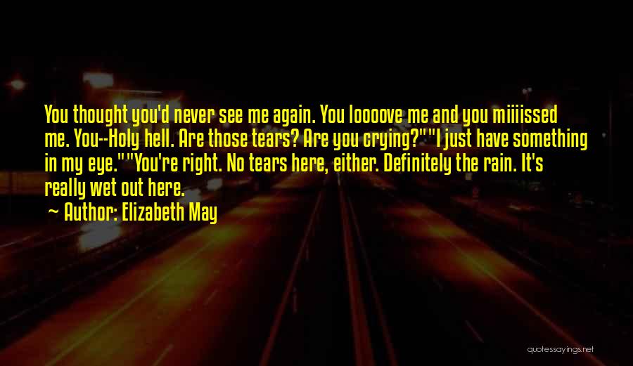 Elizabeth May Quotes: You Thought You'd Never See Me Again. You Loooove Me And You Miiiissed Me. You--holy Hell. Are Those Tears? Are