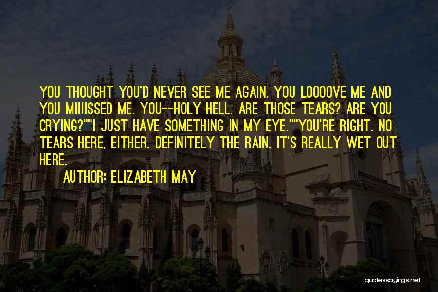 Elizabeth May Quotes: You Thought You'd Never See Me Again. You Loooove Me And You Miiiissed Me. You--holy Hell. Are Those Tears? Are