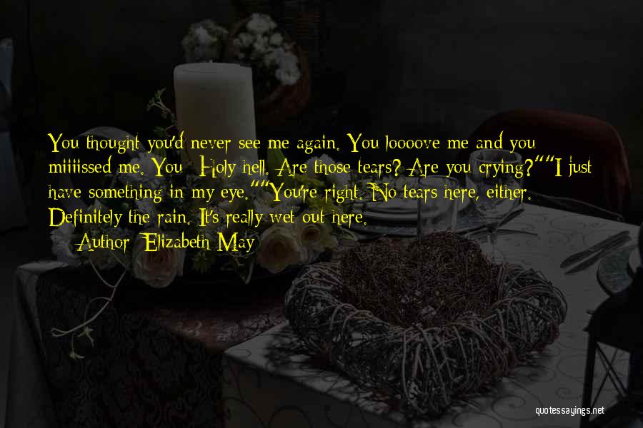 Elizabeth May Quotes: You Thought You'd Never See Me Again. You Loooove Me And You Miiiissed Me. You--holy Hell. Are Those Tears? Are