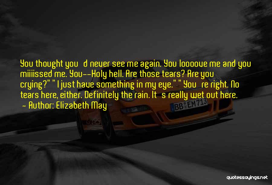 Elizabeth May Quotes: You Thought You'd Never See Me Again. You Loooove Me And You Miiiissed Me. You--holy Hell. Are Those Tears? Are