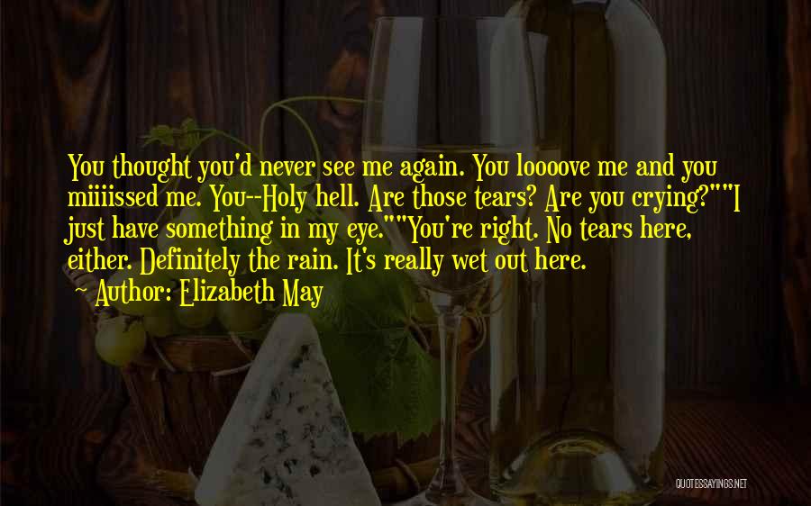 Elizabeth May Quotes: You Thought You'd Never See Me Again. You Loooove Me And You Miiiissed Me. You--holy Hell. Are Those Tears? Are