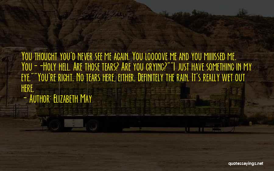 Elizabeth May Quotes: You Thought You'd Never See Me Again. You Loooove Me And You Miiiissed Me. You--holy Hell. Are Those Tears? Are