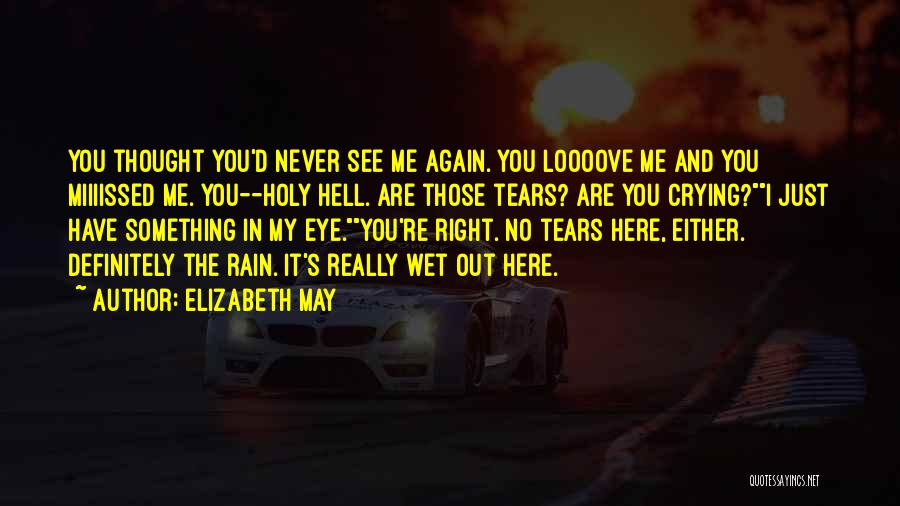 Elizabeth May Quotes: You Thought You'd Never See Me Again. You Loooove Me And You Miiiissed Me. You--holy Hell. Are Those Tears? Are