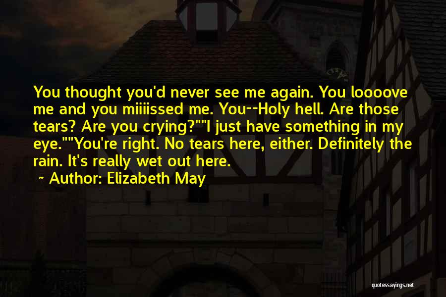 Elizabeth May Quotes: You Thought You'd Never See Me Again. You Loooove Me And You Miiiissed Me. You--holy Hell. Are Those Tears? Are