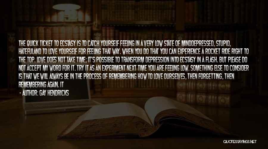 Gay Hendricks Quotes: The Quick Ticket To Ecstasy Is To Catch Yourself Feeling In A Very Low State Of Minddepressed, Stupid, Hatefuland To