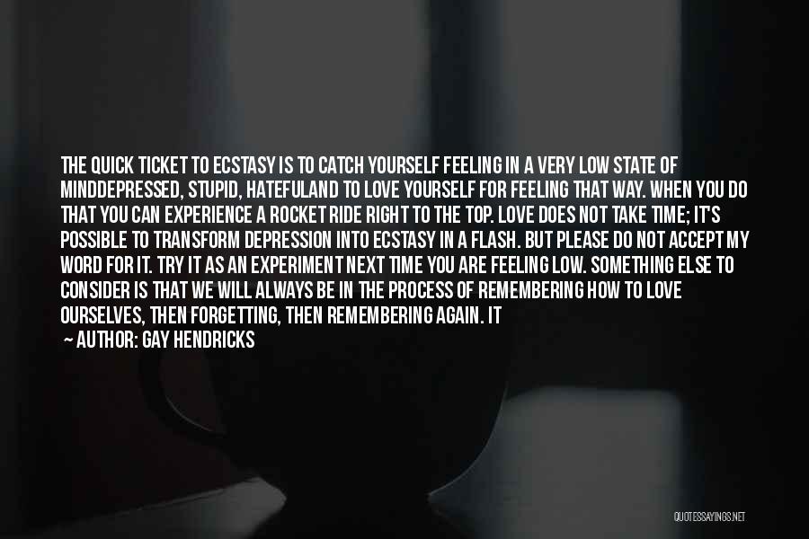 Gay Hendricks Quotes: The Quick Ticket To Ecstasy Is To Catch Yourself Feeling In A Very Low State Of Minddepressed, Stupid, Hatefuland To