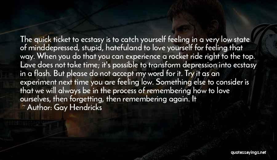 Gay Hendricks Quotes: The Quick Ticket To Ecstasy Is To Catch Yourself Feeling In A Very Low State Of Minddepressed, Stupid, Hatefuland To