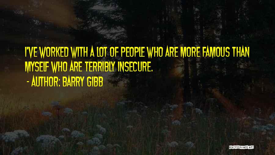 Barry Gibb Quotes: I've Worked With A Lot Of People Who Are More Famous Than Myself Who Are Terribly Insecure.