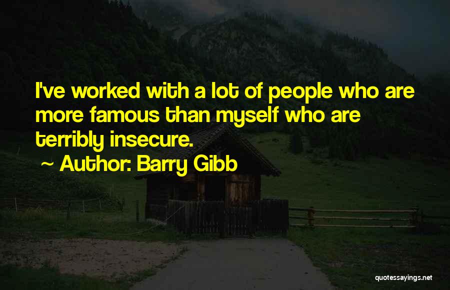Barry Gibb Quotes: I've Worked With A Lot Of People Who Are More Famous Than Myself Who Are Terribly Insecure.