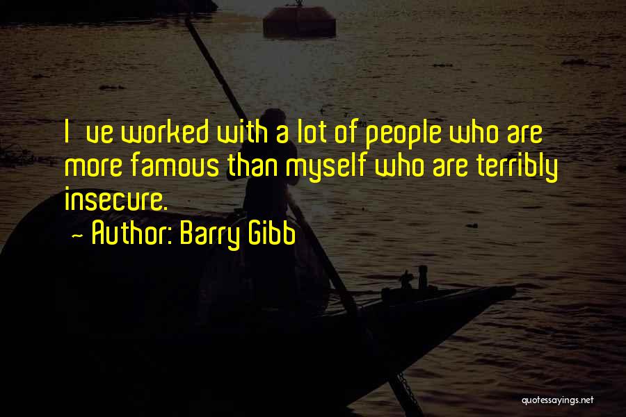 Barry Gibb Quotes: I've Worked With A Lot Of People Who Are More Famous Than Myself Who Are Terribly Insecure.