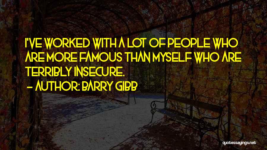 Barry Gibb Quotes: I've Worked With A Lot Of People Who Are More Famous Than Myself Who Are Terribly Insecure.