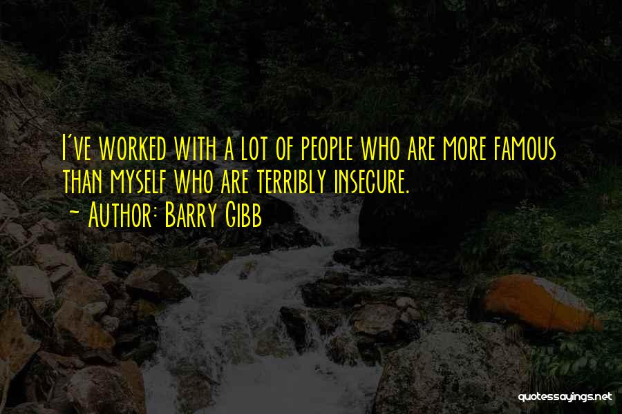 Barry Gibb Quotes: I've Worked With A Lot Of People Who Are More Famous Than Myself Who Are Terribly Insecure.