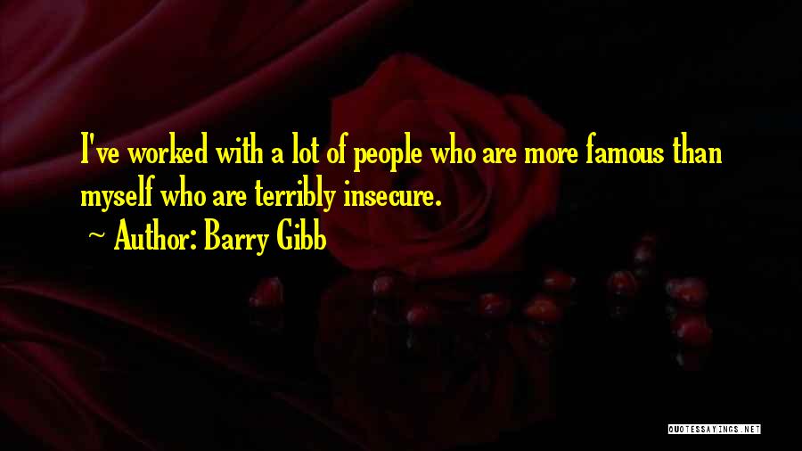 Barry Gibb Quotes: I've Worked With A Lot Of People Who Are More Famous Than Myself Who Are Terribly Insecure.