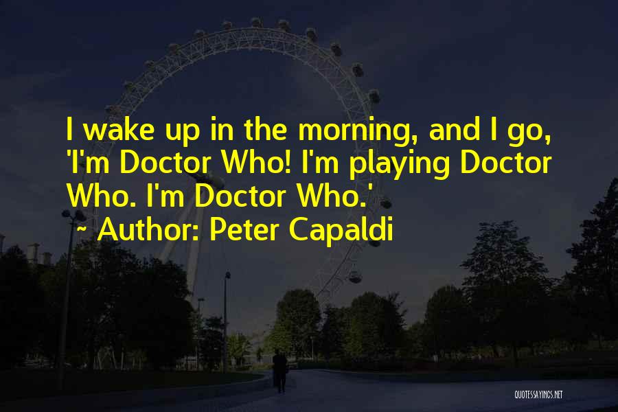 Peter Capaldi Quotes: I Wake Up In The Morning, And I Go, 'i'm Doctor Who! I'm Playing Doctor Who. I'm Doctor Who.'