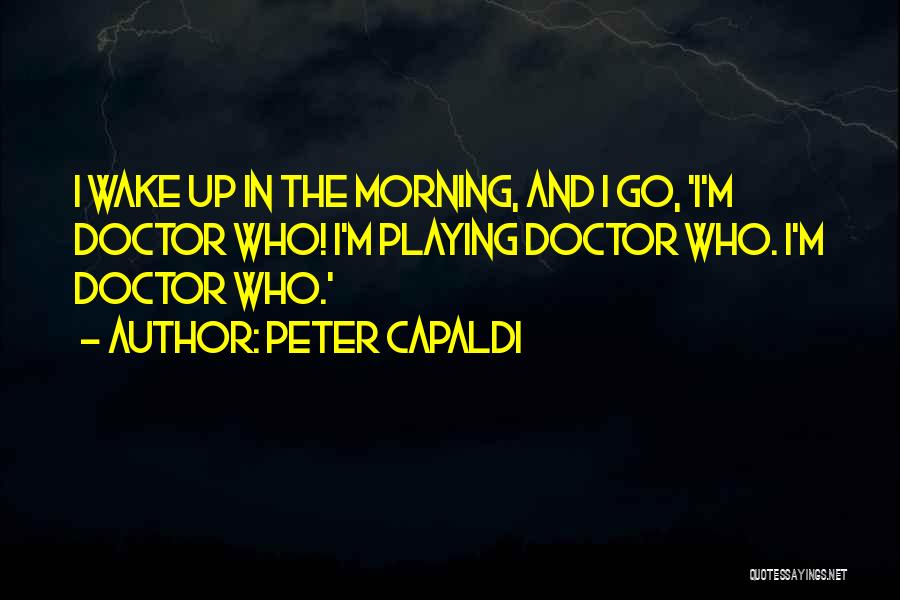 Peter Capaldi Quotes: I Wake Up In The Morning, And I Go, 'i'm Doctor Who! I'm Playing Doctor Who. I'm Doctor Who.'