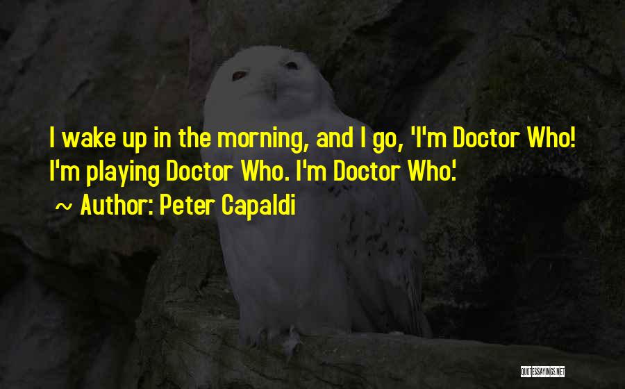 Peter Capaldi Quotes: I Wake Up In The Morning, And I Go, 'i'm Doctor Who! I'm Playing Doctor Who. I'm Doctor Who.'