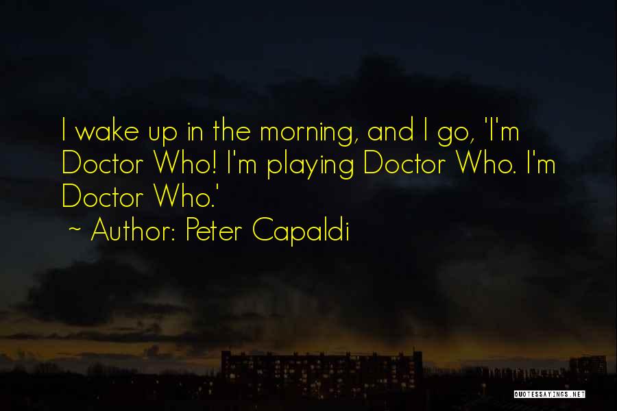 Peter Capaldi Quotes: I Wake Up In The Morning, And I Go, 'i'm Doctor Who! I'm Playing Doctor Who. I'm Doctor Who.'