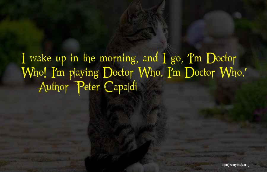 Peter Capaldi Quotes: I Wake Up In The Morning, And I Go, 'i'm Doctor Who! I'm Playing Doctor Who. I'm Doctor Who.'