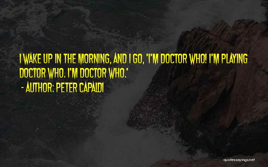 Peter Capaldi Quotes: I Wake Up In The Morning, And I Go, 'i'm Doctor Who! I'm Playing Doctor Who. I'm Doctor Who.'