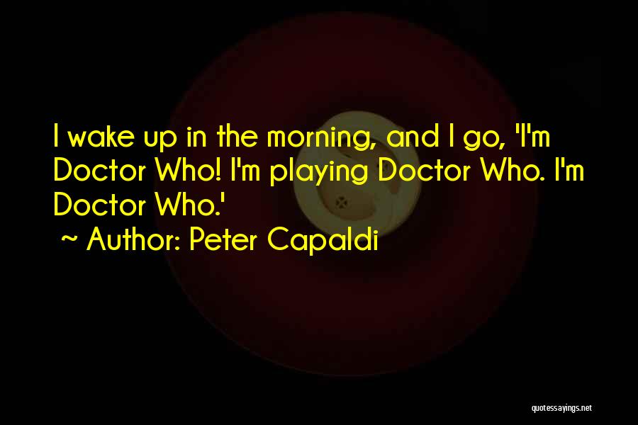 Peter Capaldi Quotes: I Wake Up In The Morning, And I Go, 'i'm Doctor Who! I'm Playing Doctor Who. I'm Doctor Who.'