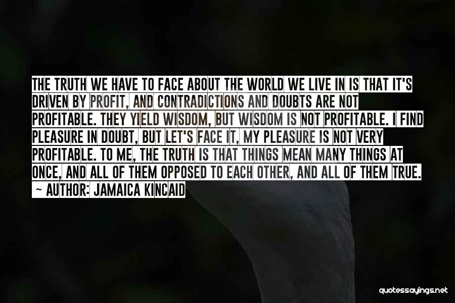 Jamaica Kincaid Quotes: The Truth We Have To Face About The World We Live In Is That It's Driven By Profit, And Contradictions