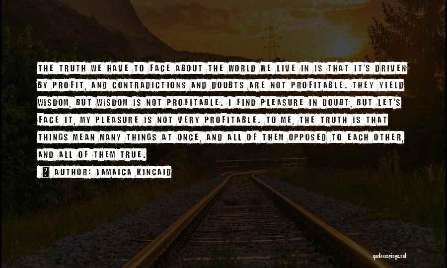 Jamaica Kincaid Quotes: The Truth We Have To Face About The World We Live In Is That It's Driven By Profit, And Contradictions