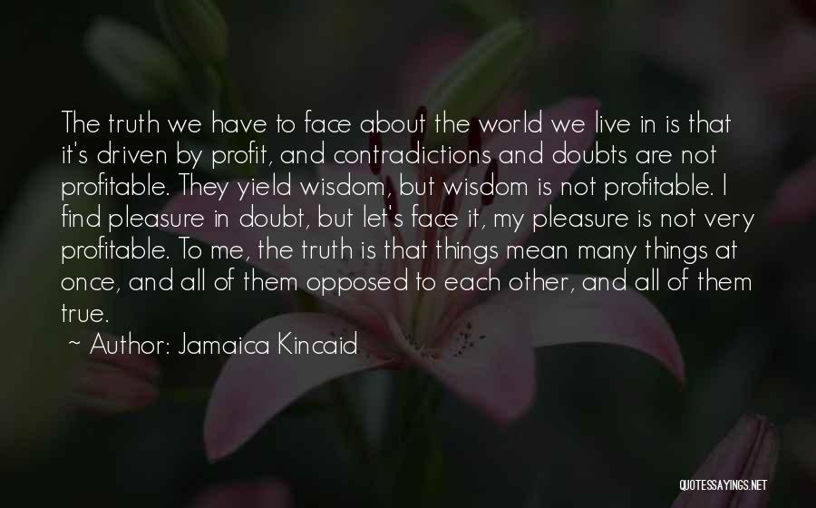 Jamaica Kincaid Quotes: The Truth We Have To Face About The World We Live In Is That It's Driven By Profit, And Contradictions