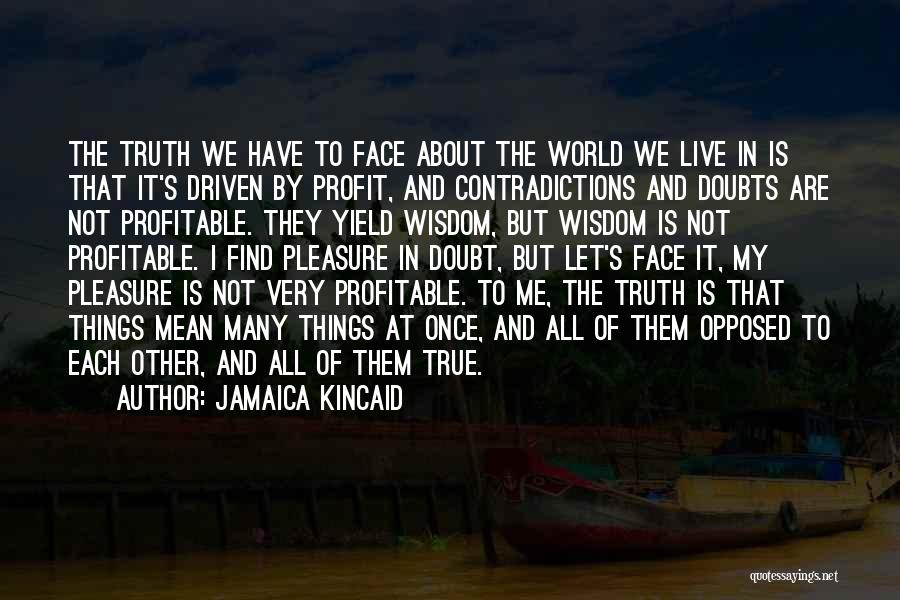 Jamaica Kincaid Quotes: The Truth We Have To Face About The World We Live In Is That It's Driven By Profit, And Contradictions