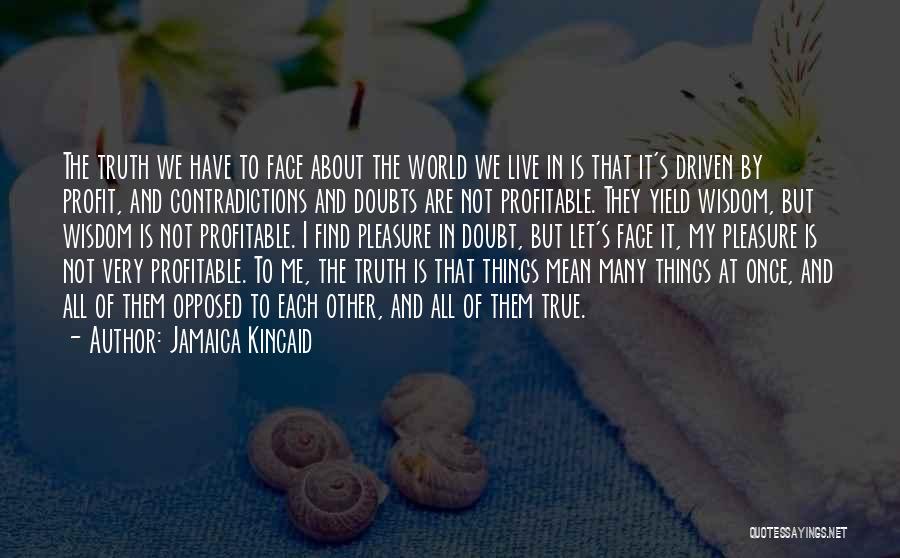 Jamaica Kincaid Quotes: The Truth We Have To Face About The World We Live In Is That It's Driven By Profit, And Contradictions