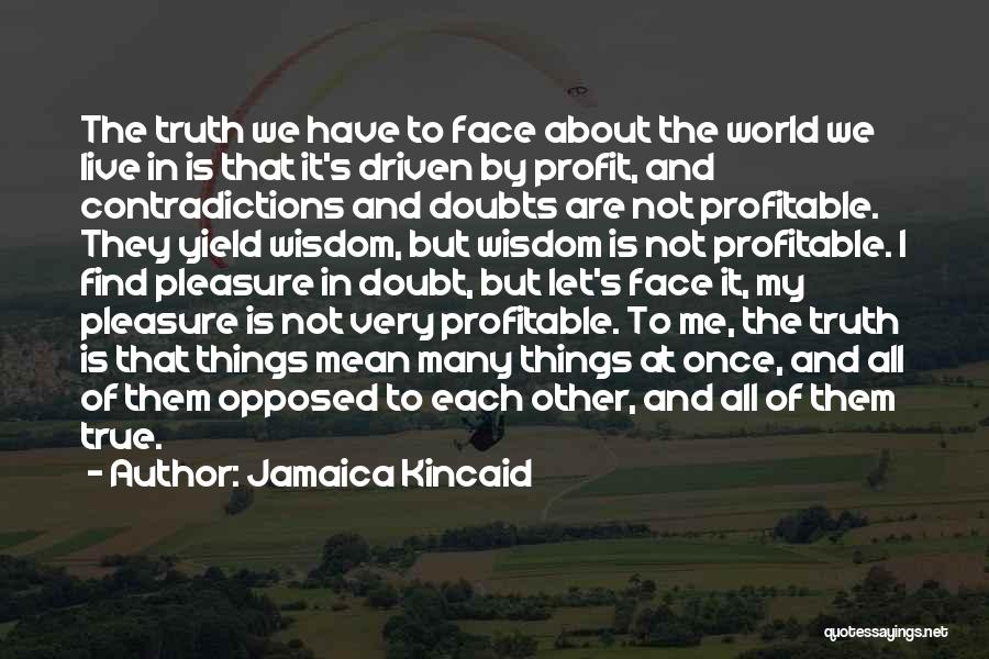 Jamaica Kincaid Quotes: The Truth We Have To Face About The World We Live In Is That It's Driven By Profit, And Contradictions