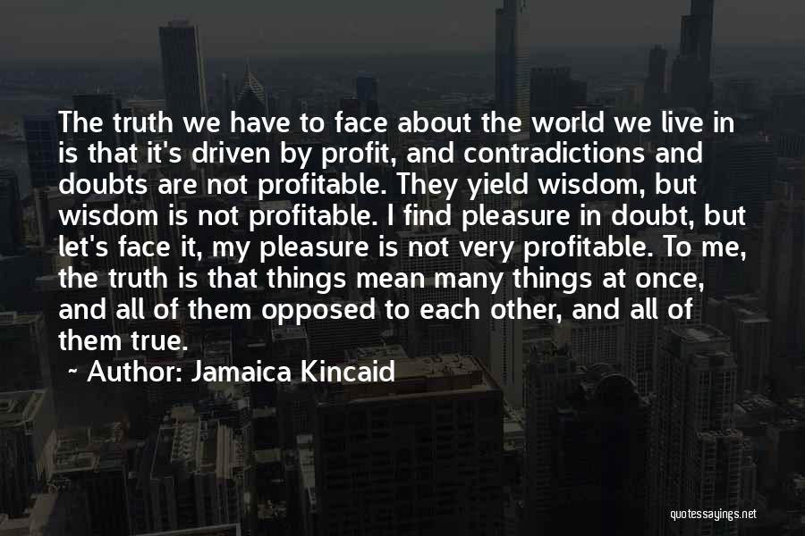 Jamaica Kincaid Quotes: The Truth We Have To Face About The World We Live In Is That It's Driven By Profit, And Contradictions