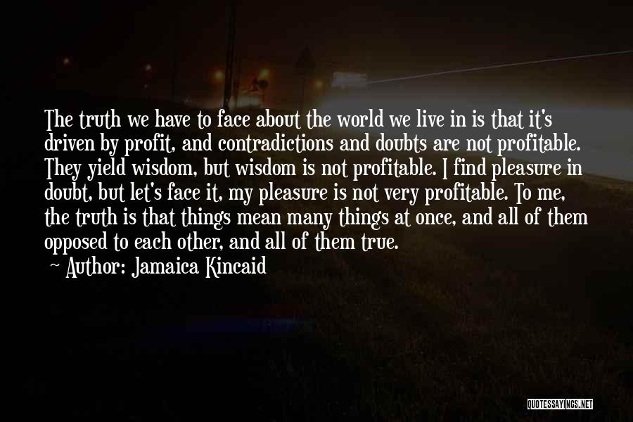 Jamaica Kincaid Quotes: The Truth We Have To Face About The World We Live In Is That It's Driven By Profit, And Contradictions