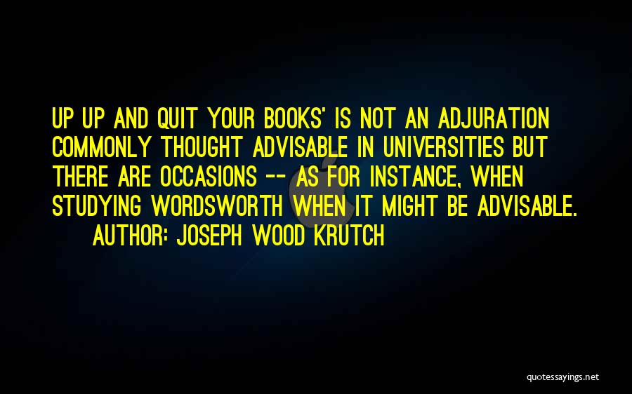 Joseph Wood Krutch Quotes: Up Up And Quit Your Books' Is Not An Adjuration Commonly Thought Advisable In Universities But There Are Occasions --