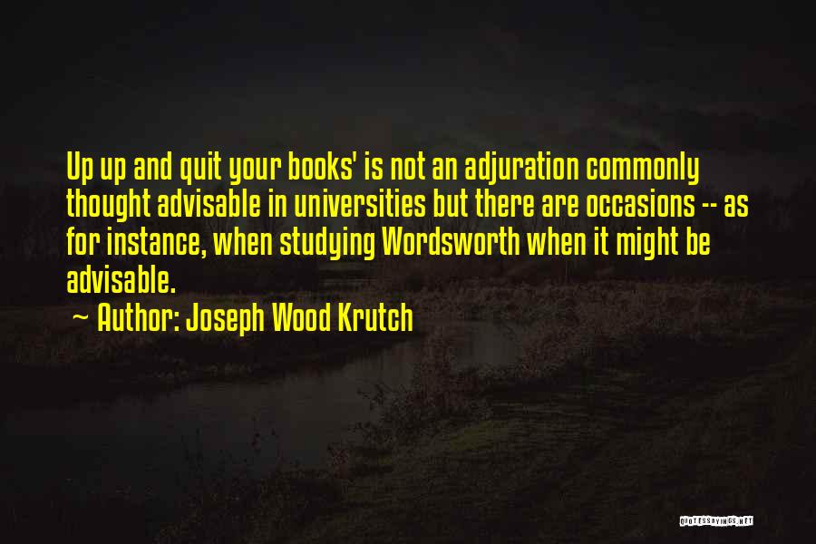 Joseph Wood Krutch Quotes: Up Up And Quit Your Books' Is Not An Adjuration Commonly Thought Advisable In Universities But There Are Occasions --