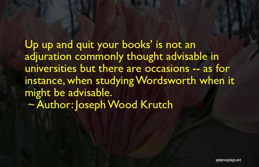 Joseph Wood Krutch Quotes: Up Up And Quit Your Books' Is Not An Adjuration Commonly Thought Advisable In Universities But There Are Occasions --