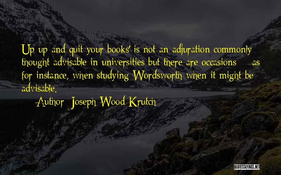 Joseph Wood Krutch Quotes: Up Up And Quit Your Books' Is Not An Adjuration Commonly Thought Advisable In Universities But There Are Occasions --