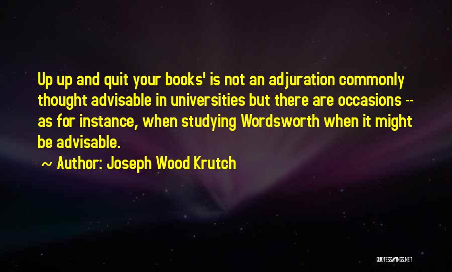 Joseph Wood Krutch Quotes: Up Up And Quit Your Books' Is Not An Adjuration Commonly Thought Advisable In Universities But There Are Occasions --