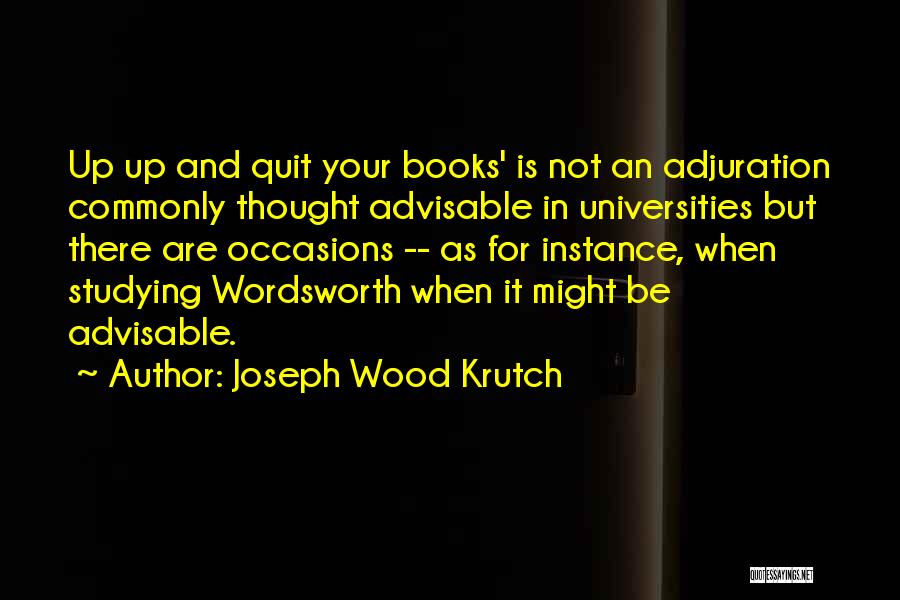 Joseph Wood Krutch Quotes: Up Up And Quit Your Books' Is Not An Adjuration Commonly Thought Advisable In Universities But There Are Occasions --